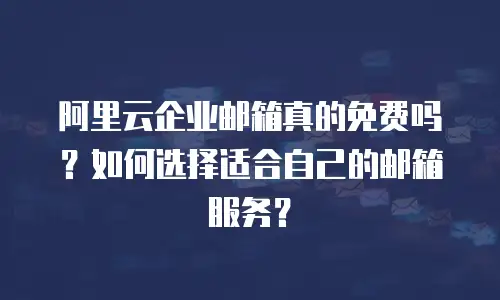 阿里云企业邮箱真的免费吗?如何选择适合自己的邮箱服务?