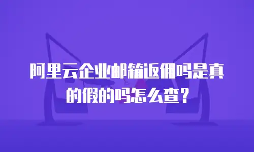 阿里云企业邮箱返佣吗是真的假的吗怎么查？
