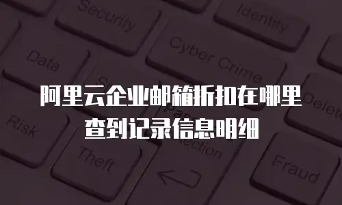 阿里云企业邮箱折扣在哪里查到记录信息明细