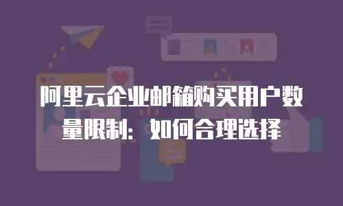 阿里云企业邮箱购买用户数量限制：如何合理选择