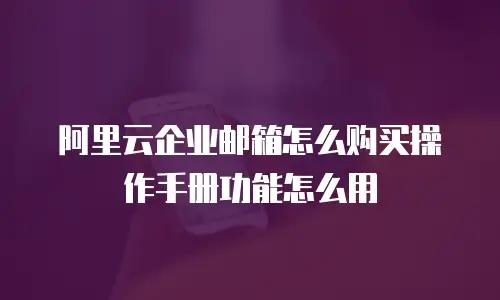 阿里云企业邮箱怎么购买操作手册功能怎么用