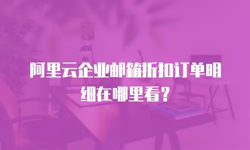 阿里云企业邮箱折扣订单明细在哪里看？
