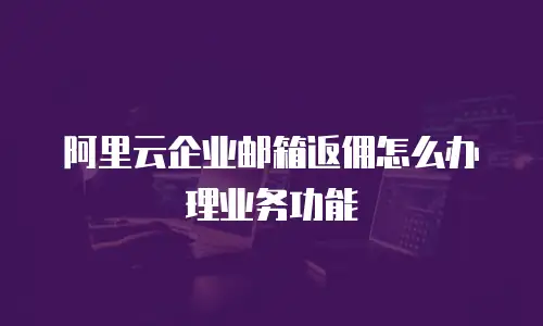 阿里云企业邮箱返佣怎么办理业务功能