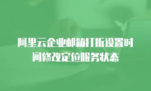 阿里云企业邮箱打折设置时间修改定位服务状态