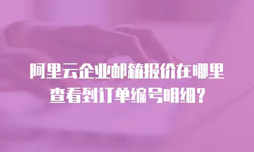 阿里云企业邮箱报价在哪里查看到订单编号明细？