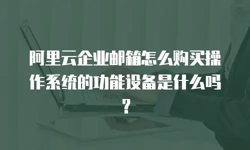 阿里云企业邮箱怎么购买操作系统的功能设备是什么吗？
