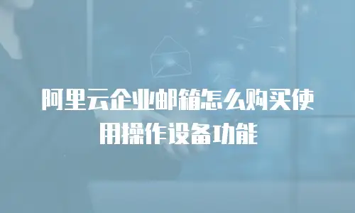 阿里云企业邮箱怎么购买使用操作设备功能