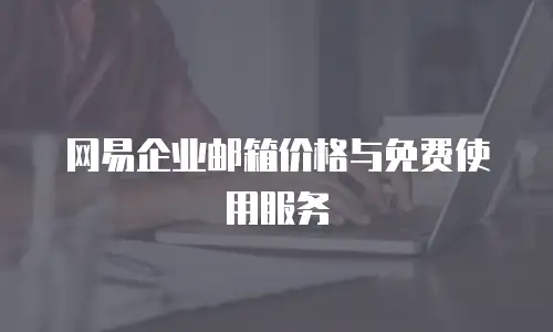  网易企业邮箱价格与免费使用服务