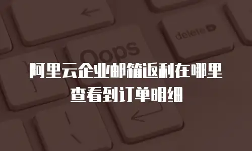 阿里云企业邮箱返利在哪里查看到订单明细