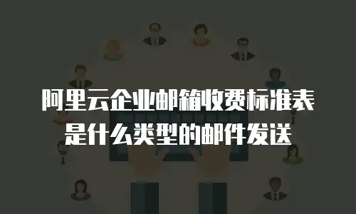 阿里云企业邮箱收费标准表是什么类型的邮件发送