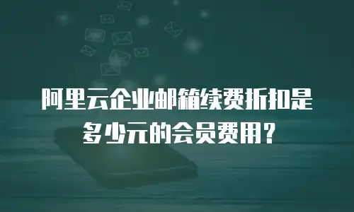 阿里云企业邮箱续费折扣是多少元的会员费用？