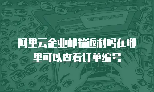阿里云企业邮箱返利吗在哪里可以查看订单编号