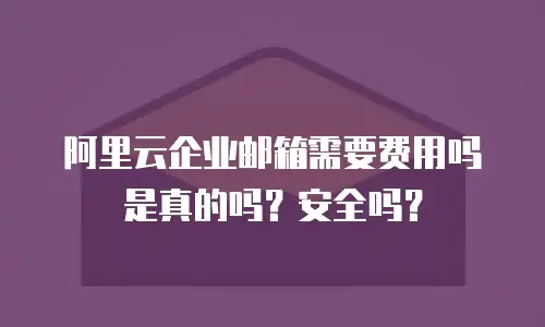 阿里云企业邮箱需要费用吗是真的吗？安全吗？