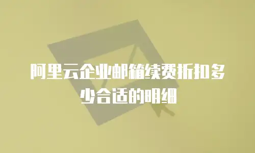 阿里云企业邮箱续费折扣多少合适的明细