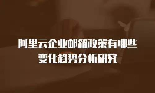阿里云企业邮箱政策有哪些变化趋势分析研究