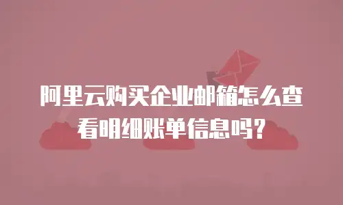 阿里云购买企业邮箱怎么查看明细账单信息吗？