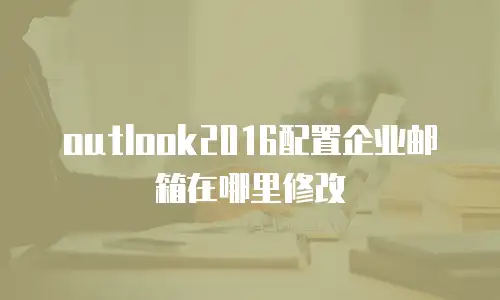 outlook2016配置企业邮箱在哪里修改