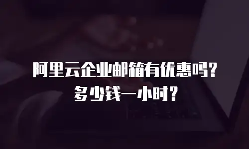 阿里云企业邮箱有优惠吗？多少钱一小时？