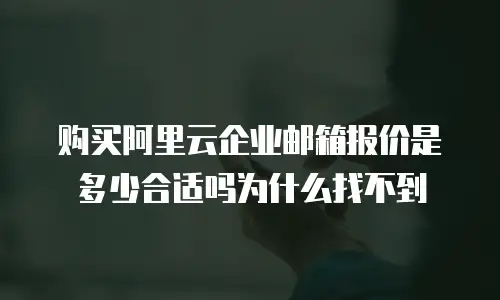 购买阿里云企业邮箱报价是多少合适吗为什么找不到