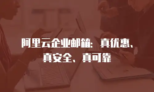 阿里云企业邮箱：真优惠、真安全、真可靠