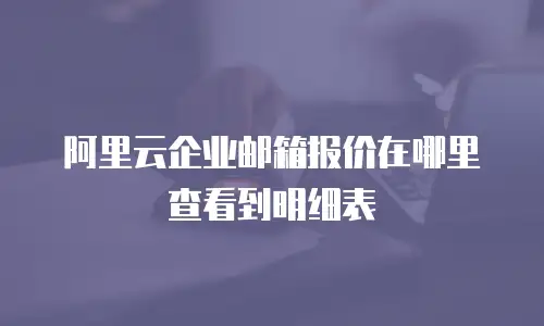 阿里云企业邮箱报价在哪里查看到明细表