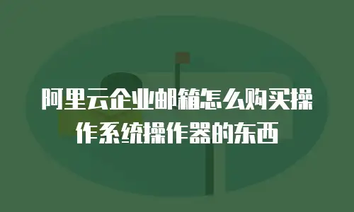 阿里云企业邮箱怎么购买操作系统操作器的东西