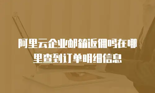 阿里云企业邮箱返佣吗在哪里查到订单明细信息