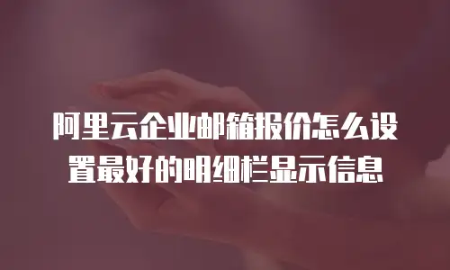 阿里云企业邮箱报价怎么设置最好的明细栏显示信息
