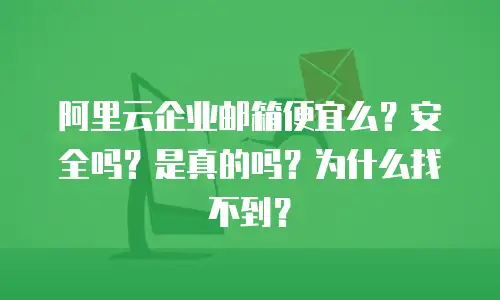 阿里云企业邮箱便宜么？安全吗？是真的吗？为什么找不到？