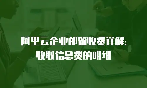 阿里云企业邮箱收费详解：收取信息费的明细