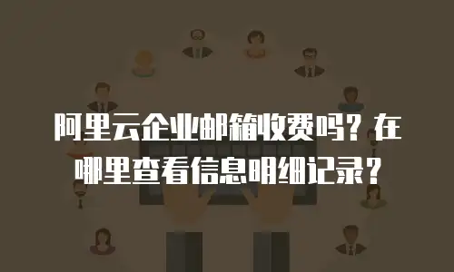 阿里云企业邮箱收费吗？在哪里查看信息明细记录？