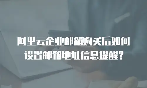 阿里云企业邮箱购买后如何设置邮箱地址信息提醒？