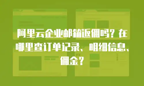 阿里云企业邮箱返佣吗?在哪里查订单记录、明细信息、佣金?
