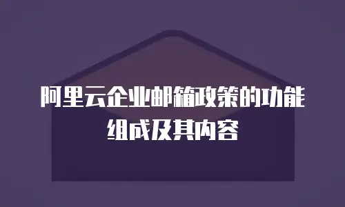 阿里云企业邮箱政策的功能组成及其内容