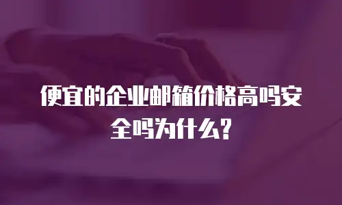 便宜的企业邮箱价格高吗安全吗为什么?