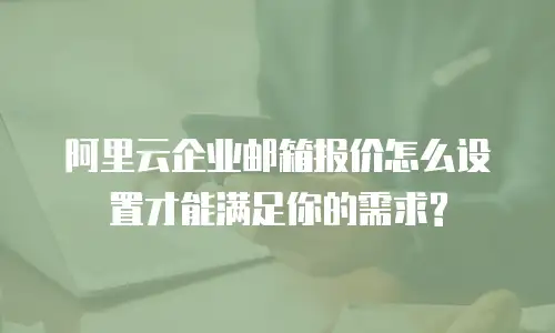 阿里云企业邮箱报价怎么设置才能满足你的需求?