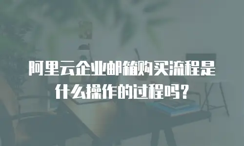阿里云企业邮箱购买流程是什么操作的过程吗?