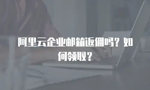 阿里云企业邮箱返佣吗？如何领取？