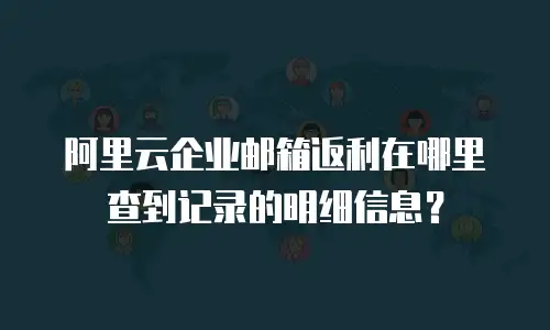 阿里云企业邮箱返利在哪里查到记录的明细信息？
