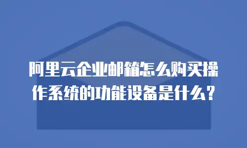 阿里云企业邮箱怎么购买操作系统的功能设备是什么？