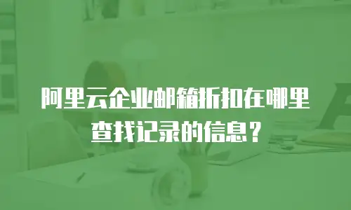 阿里云企业邮箱折扣在哪里查找记录的信息？