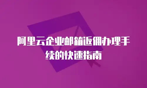 阿里云企业邮箱返佣办理手续的快速指南