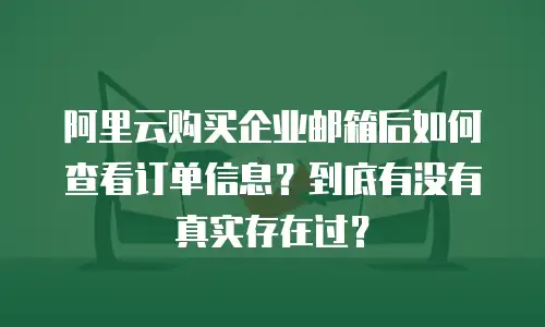 阿里云购买企业邮箱后如何查看订单信息?到底有没有真实存在过?