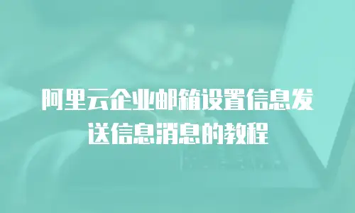 阿里云企业邮箱设置信息发送信息消息的教程
