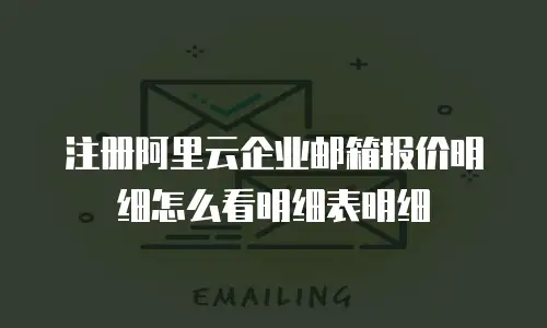 注册阿里云企业邮箱报价明细怎么看明细表明细
