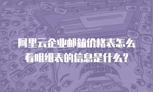 阿里云企业邮箱价格表怎么看明细表的信息是什么?