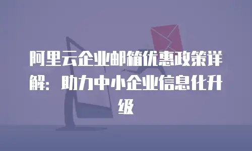 阿里云企业邮箱优惠政策详解：助力中小企业信息化升级