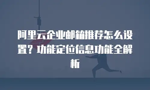 阿里云企业邮箱推荐怎么设置？功能定位信息功能全解析