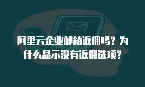 阿里云企业邮箱返佣吗？为什么显示没有返佣选项？