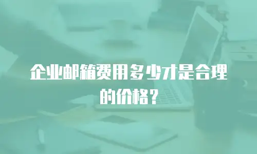 企业邮箱费用多少才是合理的价格？